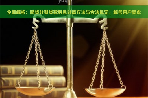 全面解析：网贷分期贷款利息计算方法与合法规定，解答用户疑虑