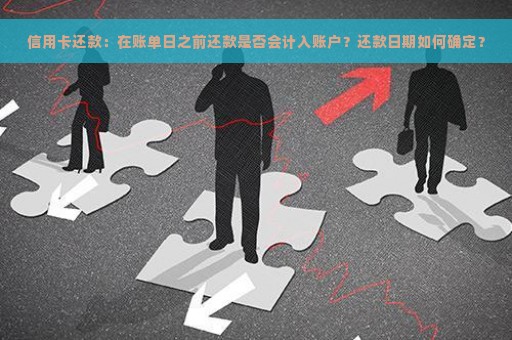 信用卡还款：在账单日之前还款是否会计入账户？还款日期如何确定？