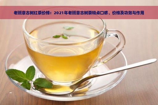 老班章古树红茶价格：2021年老班章古树茶特点口感、价格及功效与作用