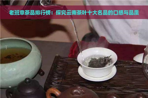 老班章茶品排行榜：探究云南茶叶十大名品的口感与品质