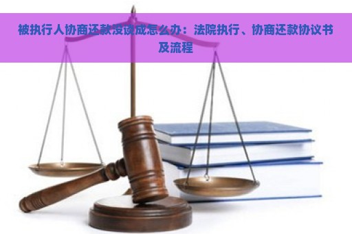 被执行人协商还款没谈成怎么办：法院执行、协商还款协议书及流程