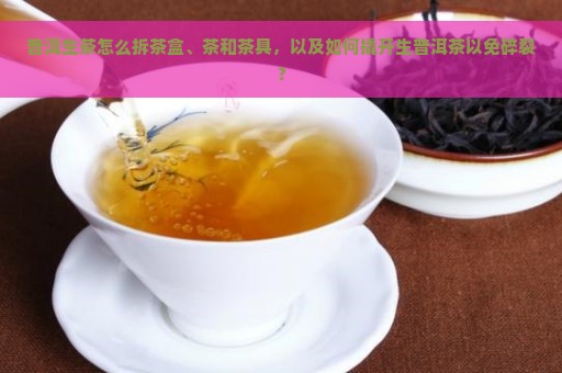 普洱生茶怎么拆茶盒、茶和茶具，以及如何撬开生普洱茶以免碎裂？