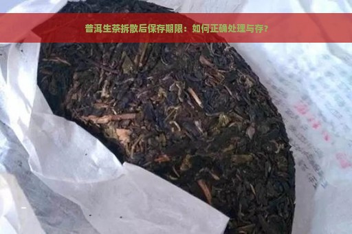 普洱生茶拆散后保存期限：如何正确处理与存？