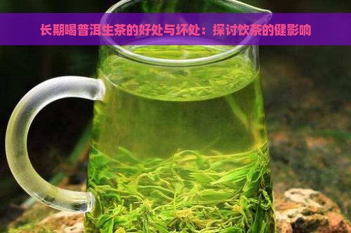 长期喝普洱生茶的好处与坏处：探讨饮茶的健影响