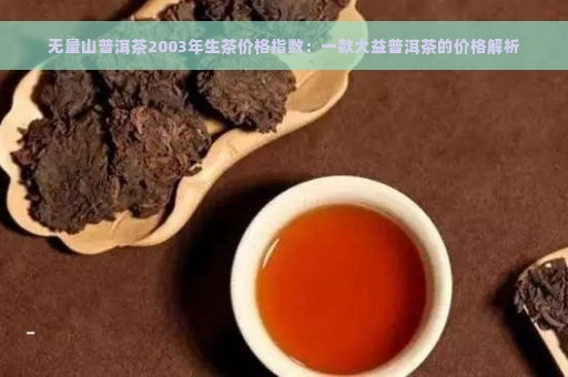 无量山普洱茶2003年生茶价格指数：一款大益普洱茶的价格解析