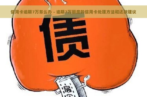 信用卡逾期7万怎么办 - 逾期7万额度的信用卡处理方法和还款建议