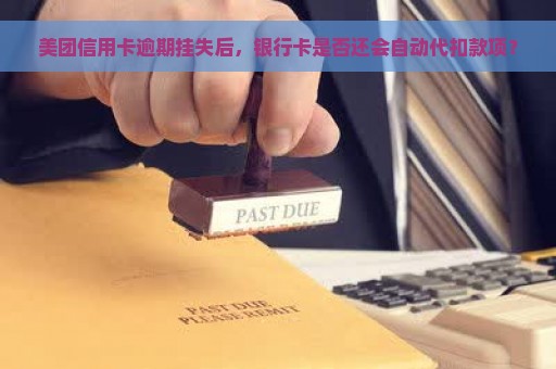 美团信用卡逾期挂失后，银行卡是否还会自动代扣款项？