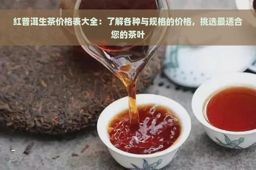 红普洱生茶价格表大全：了解各种与规格的价格，挑选最适合您的茶叶