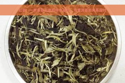 红茶：一款来自云南的特色茶叶，与普洱茶的关系探讨