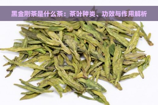 黑金刚茶是什么茶：茶叶种类、功效与作用解析