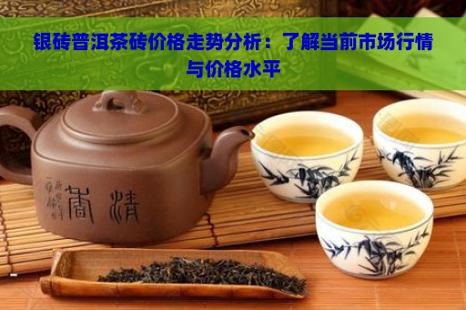 银砖普洱茶砖价格走势分析：了解当前市场行情与价格水平