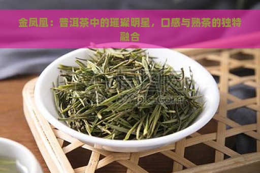 金凤凰：普洱茶中的璀璨明星，口感与熟茶的独特融合