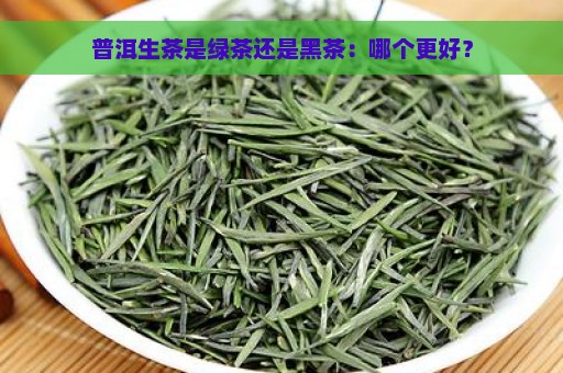 普洱生茶是绿茶还是黑茶：哪个更好？