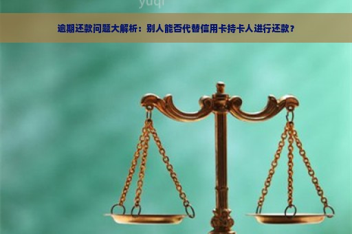 逾期还款问题大解析：别人能否代替信用卡持卡人进行还款？