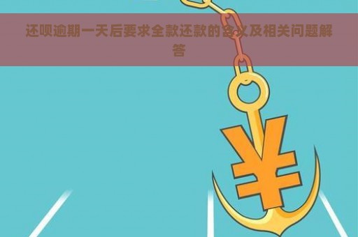 还呗逾期一天后要求全款还款的含义及相关问题解答