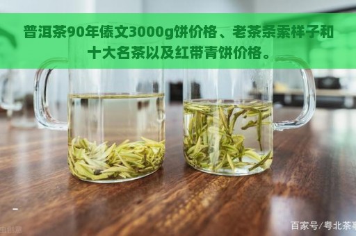 普洱茶90年傣文3000g饼价格、老茶条索样子和十大名茶以及红带青饼价格。