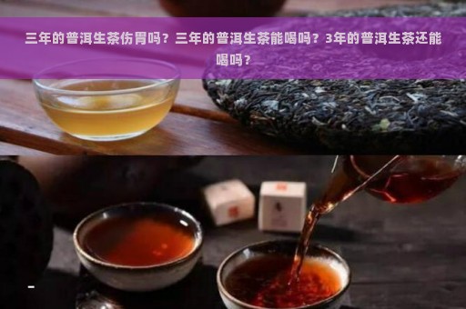 三年的普洱生茶伤胃吗？三年的普洱生茶能喝吗？3年的普洱生茶还能喝吗？