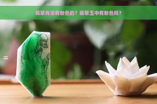 翡翠有没有粉色的？翡翠玉中有粉色吗？