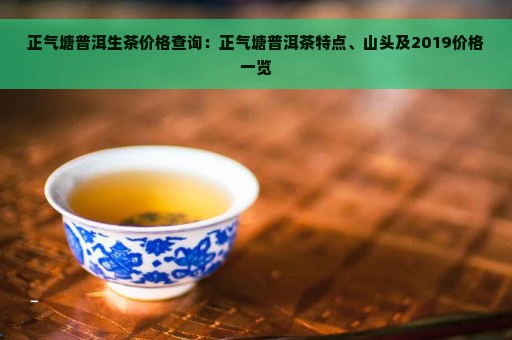 正气塘普洱生茶价格查询：正气塘普洱茶特点、山头及2019价格一览