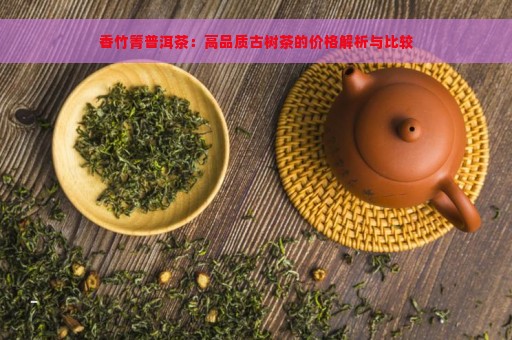 香竹箐普洱茶：高品质古树茶的价格解析与比较