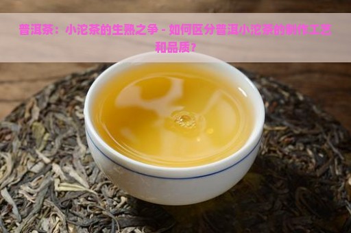 普洱茶：小沱茶的生熟之争 - 如何区分普洱小沱茶的制作工艺和品质？