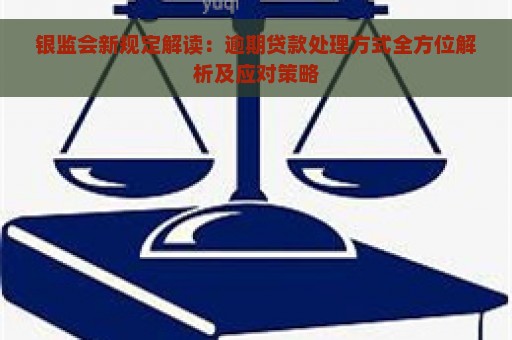 银监会新规定解读：逾期贷款处理方式全方位解析及应对策略