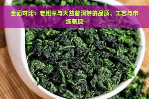 全面对比：老班章与大益普洱茶的品质、工艺与市场表现