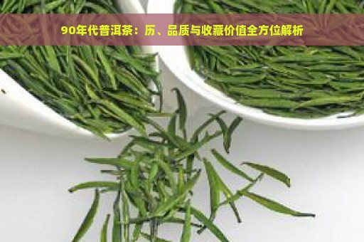 90年代普洱茶：历、品质与收藏价值全方位解析