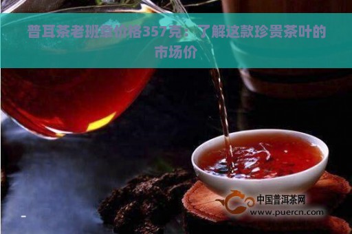 普耳茶老班章价格357克：了解这款珍贵茶叶的市场价