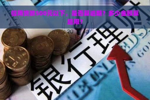 信用贷款500元以下，是否算逾期？多少金额算超限？