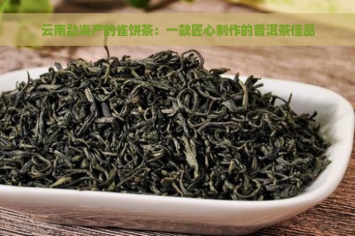 云南勐海产的雀饼茶：一款匠心制作的普洱茶佳品