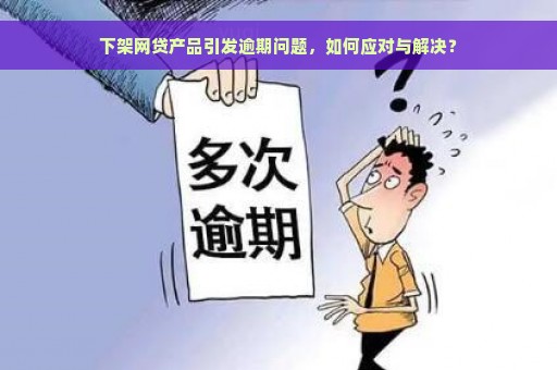 下架网贷产品引发逾期问题，如何应对与解决？