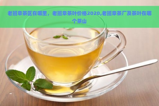 老班章茶区在哪里，老班章茶叶价格2020,老班章茶厂及茶叶在哪个茶山