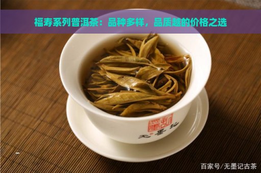 福寿系列普洱茶：品种多样，品质越的价格之选