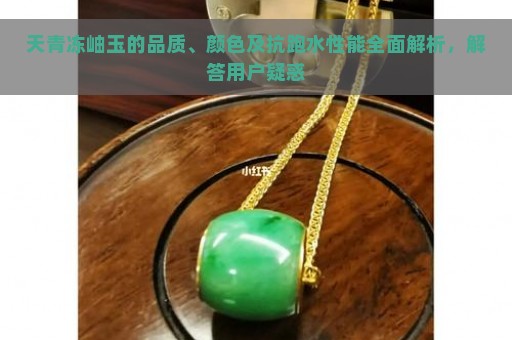 天青冻岫玉的品质、颜色及抗跑水性能全面解析，解答用户疑惑