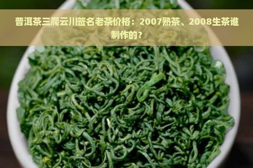 普洱茶三爬云川签名老茶价格：2007熟茶、2008生茶谁制作的？