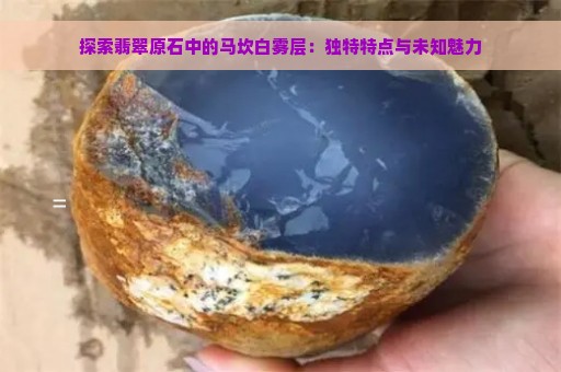 探索翡翠原石中的马坎白雾层：独特特点与未知魅力