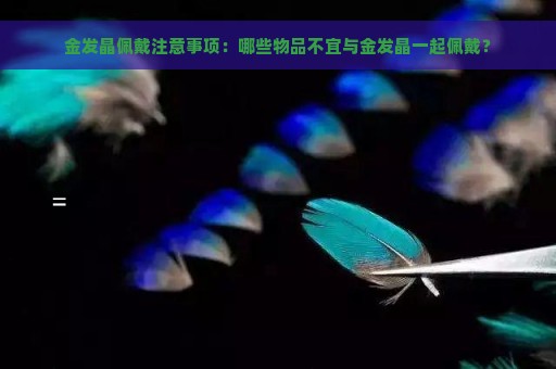 金发晶佩戴注意事项：哪些物品不宜与金发晶一起佩戴？