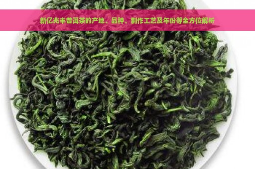 新亿兆丰普洱茶的产地、品种、制作工艺及年份等全方位解析