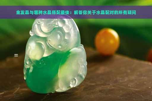 金发晶与哪种水晶搭配最佳：解答你关于水晶配对的所有疑问