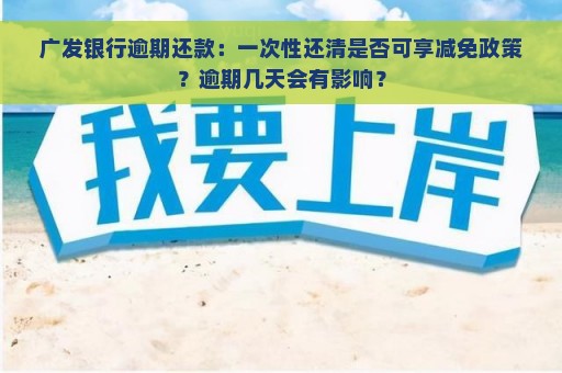 广发银行逾期还款：一次性还清是否可享减免政策？逾期几天会有影响？