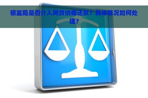 银监局是否介入网贷协商还款？具体情况如何处理？