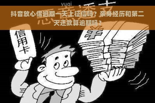 抖音放心借逾期一天上征信吗？亲身经历和第二天还款算逾期吗？