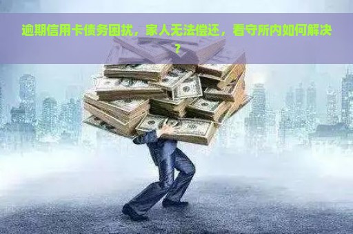 逾期信用卡债务困扰，家人无法偿还，看守所内如何解决？