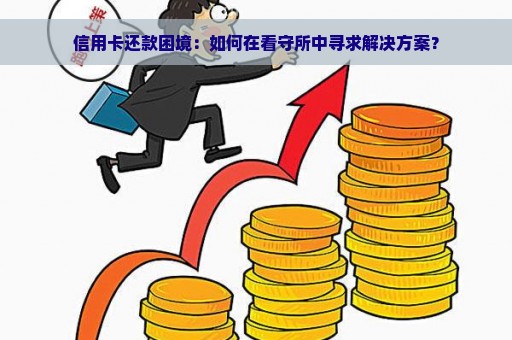 信用卡还款困境：如何在看守所中寻求解决方案？