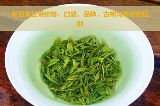 老班章红茶价格，口感，品种，古树与普洱的区别