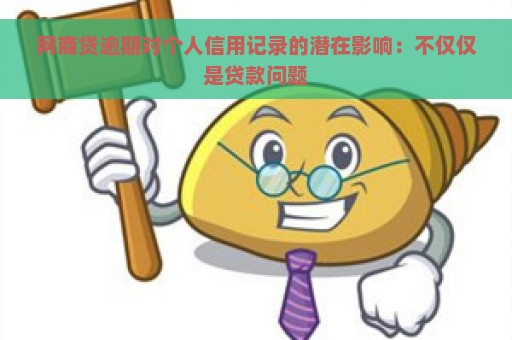 网商贷逾期对个人信用记录的潜在影响：不仅仅是贷款问题