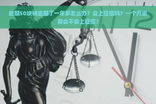 逾期50块钱逾期了一年多怎么办？会上征信吗？一个月逾期会不会上征信？