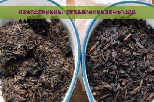 狮王古茶全系列价格解析：探索高品质茶叶的价格因素与性价比选择