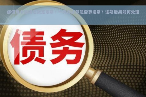 邮信用卡逾期还款宽限期：一天内还款是否算逾期？逾期后果如何处理？